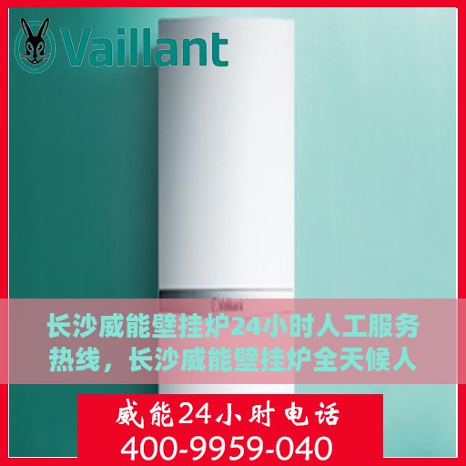 长沙威能壁挂炉24小时人工服务热线，长沙威能壁挂炉全天候人工服务热线在线解答
