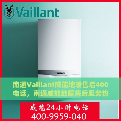 南通Vaillant威能地暖售后400电话，南通威能地暖售后服务热线，专业维修，快速响应的400电话服务