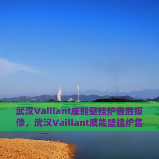 武汉Vaillant威能壁挂炉售后报修，武汉Vaillant威能壁挂炉售后报修指南，专业维修团队，贴心服务保障您的温暖家居