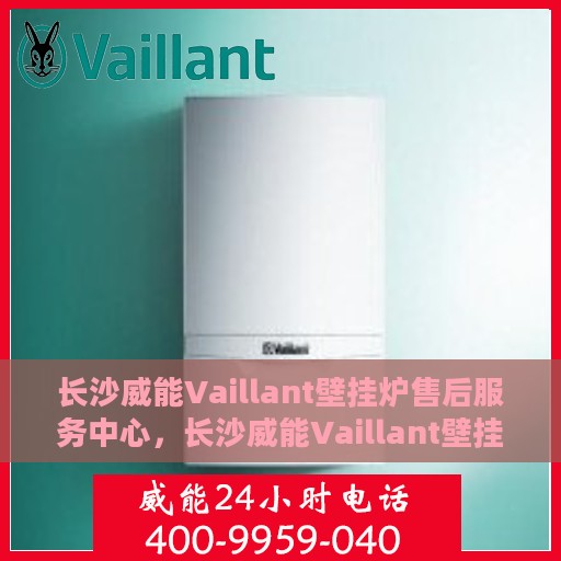 长沙威能Vaillant壁挂炉售后服务中心，长沙威能Vaillant壁挂炉售后服务中心，专业维修与贴心服务