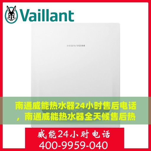 南通威能热水器24小时售后电话，南通威能热水器全天候售后热线，专业服务随时在线