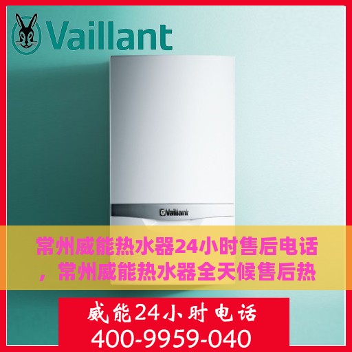 常州威能热水器24小时售后电话，常州威能热水器全天候售后热线，无忧服务保障