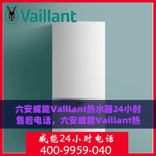 六安威能Vaillant热水器24小时售后电话，六安威能Vaillant热水器全天候售后电话及服务一览