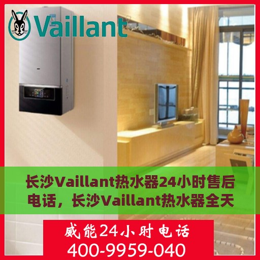 长沙Vaillant热水器24小时售后电话，长沙Vaillant热水器全天候售后电话服务保障