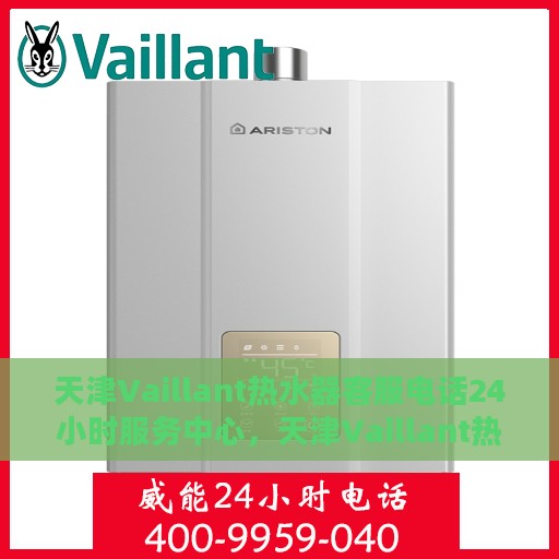 天津Vaillant热水器客服电话24小时服务中心，天津Vaillant热水器全天候客服热线及服务中心电话号码