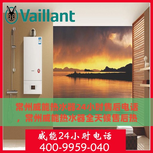 常州威能热水器24小时售后电话，常州威能热水器全天候售后热线，无忧服务保障