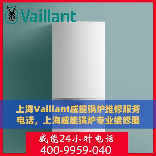 上海Vaillant威能锅炉维修服务电话，上海威能锅炉专业维修服务热线及电话查询