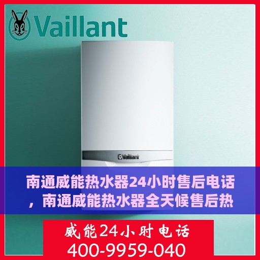 南通威能热水器24小时售后电话，南通威能热水器全天候售后热线，专业服务随时在线