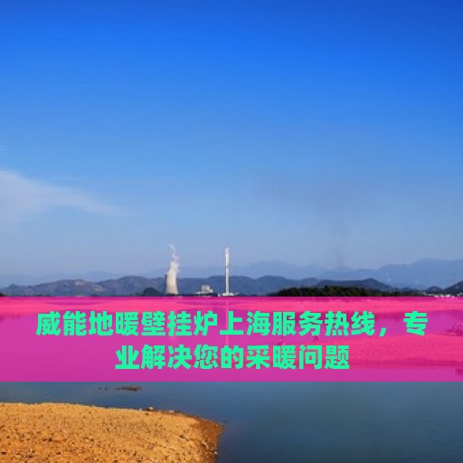 威能地暖壁挂炉上海服务热线，专业解决您的采暖问题