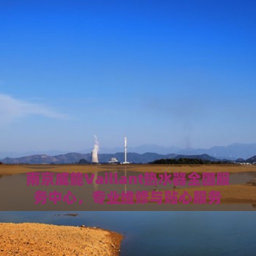 南京威能Vaillant热水器全国服务中心，专业维修与贴心服务