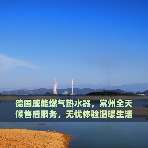 德国威能燃气热水器，常州全天候售后服务，无忧体验温暖生活