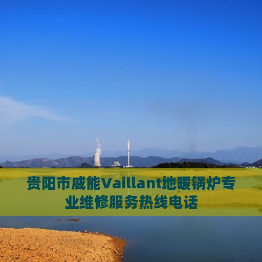 贵阳市威能Vaillant地暖锅炉专业维修服务热线电话