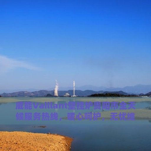 威能Vaillant壁挂炉贵阳市全天候服务热线，暖心呵护，无忧维修！