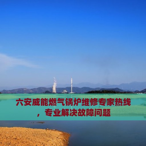 六安威能燃气锅炉维修专家热线，专业解决故障问题