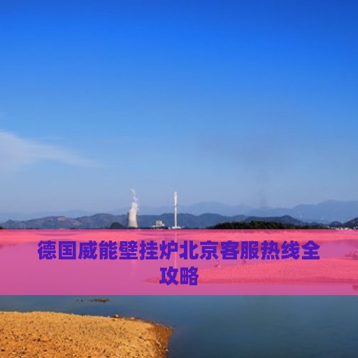 德国威能壁挂炉北京客服热线全攻略