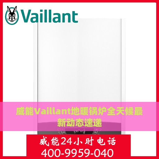 威能Vaillant地暖锅炉全天候最新动态速递