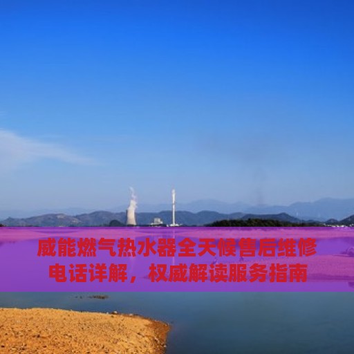 威能燃气热水器全天候售后维修电话详解，权威解读服务指南