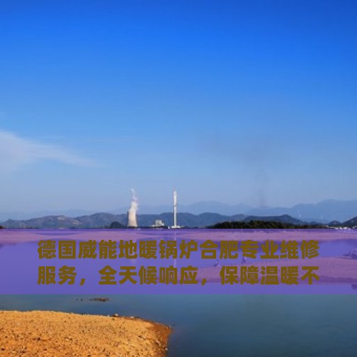 德国威能地暖锅炉合肥专业维修服务，全天候响应，保障温暖不断线