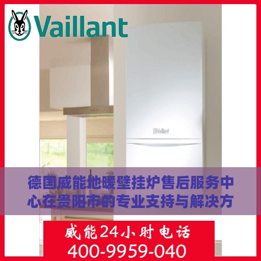 德国威能地暖壁挂炉售后服务中心在贵阳市的专业支持与解决方案