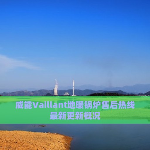 威能Vaillant地暖锅炉售后热线最新更新概况