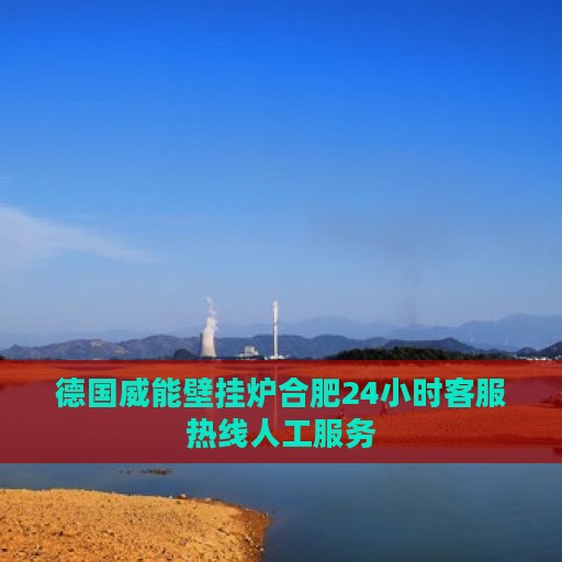 德国威能壁挂炉合肥24小时客服热线人工服务
