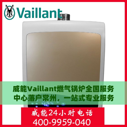 威能Vaillant燃气锅炉全国服务中心落户常州，一站式专业服务保障温暖家园