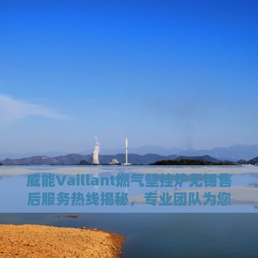 威能Vaillant燃气壁挂炉无锡售后服务热线揭秘，专业团队为您服务