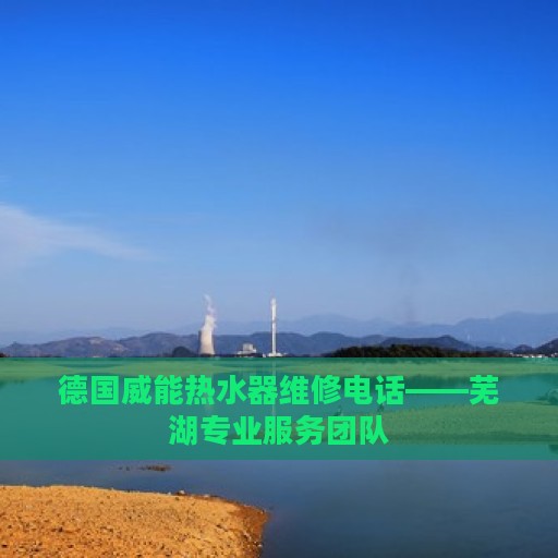 德国威能热水器维修电话——芜湖专业服务团队
