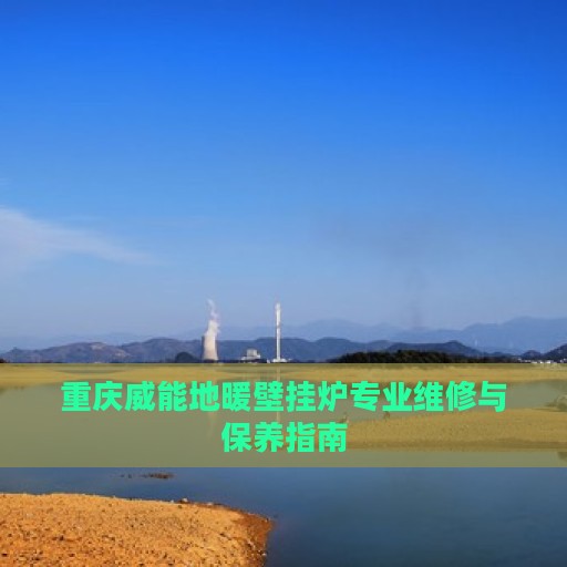重庆威能地暖壁挂炉专业维修与保养指南
