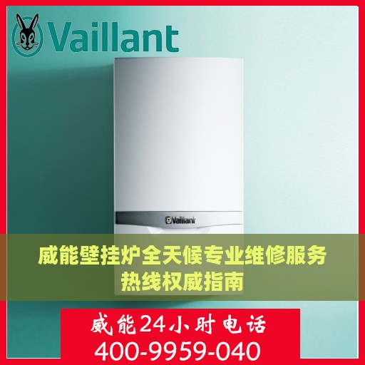 威能壁挂炉全天候专业维修服务热线权威指南
