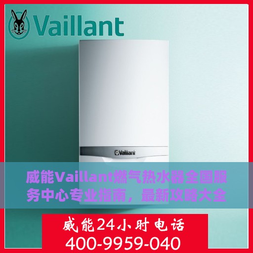 威能Vaillant燃气热水器全国服务中心专业指南，最新攻略大全