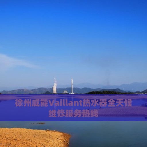 徐州威能Vaillant热水器全天候维修服务热线