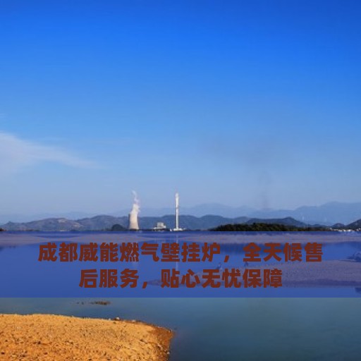 成都威能燃气壁挂炉，全天候售后服务，贴心无忧保障