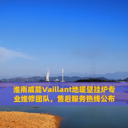 淮南威能Vaillant地暖壁挂炉专业维修团队，售后服务热线公布