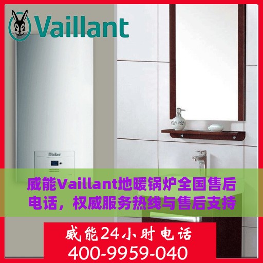 威能Vaillant地暖锅炉全国售后电话，权威服务热线与售后支持详解