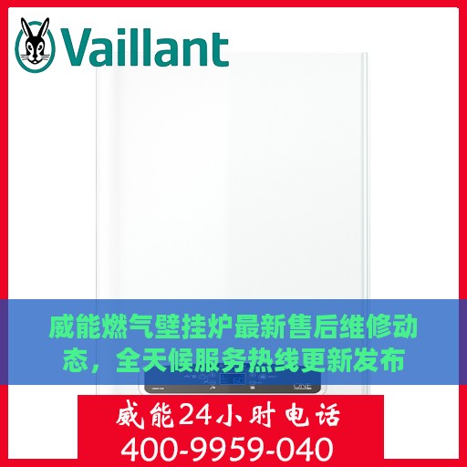 威能燃气壁挂炉最新售后维修动态，全天候服务热线更新发布