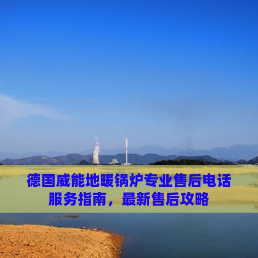 德国威能地暖锅炉专业售后电话服务指南，最新售后攻略