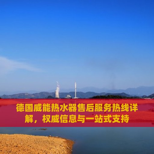 德国威能热水器售后服务热线详解，权威信息与一站式支持