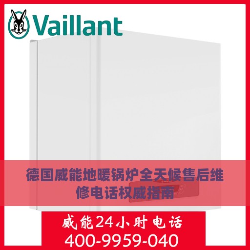 德国威能地暖锅炉全天候售后维修电话权威指南