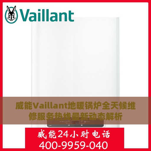 威能Vaillant地暖锅炉全天候维修服务热线最新动态解析