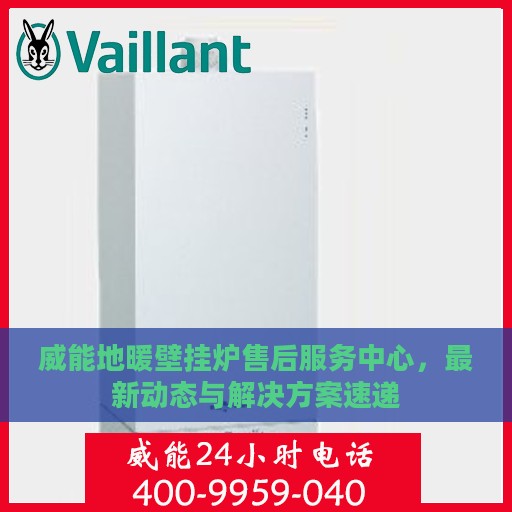 威能地暖壁挂炉售后服务中心，最新动态与解决方案速递