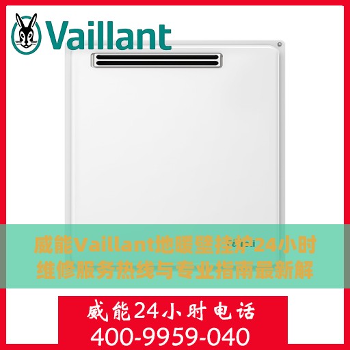 威能Vaillant地暖壁挂炉24小时维修服务热线与专业指南最新解读