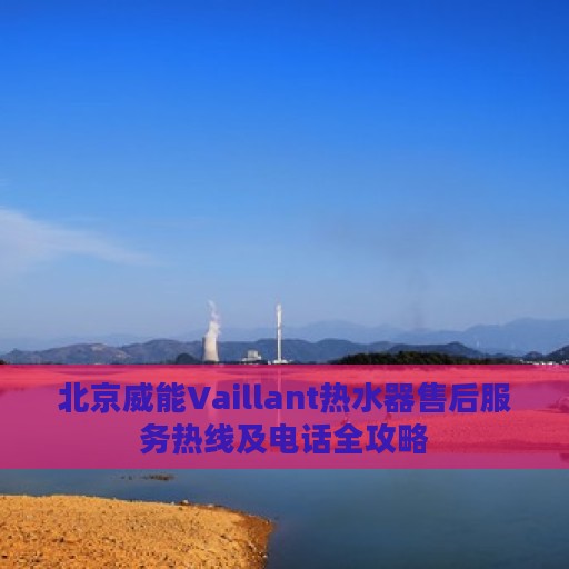 北京威能Vaillant热水器售后服务热线及电话全攻略