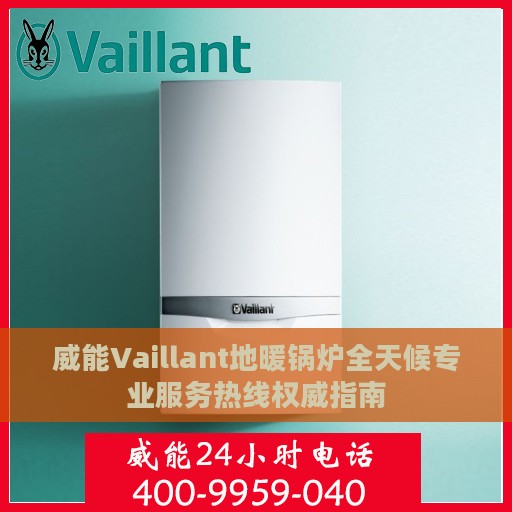 威能Vaillant地暖锅炉全天候专业服务热线权威指南