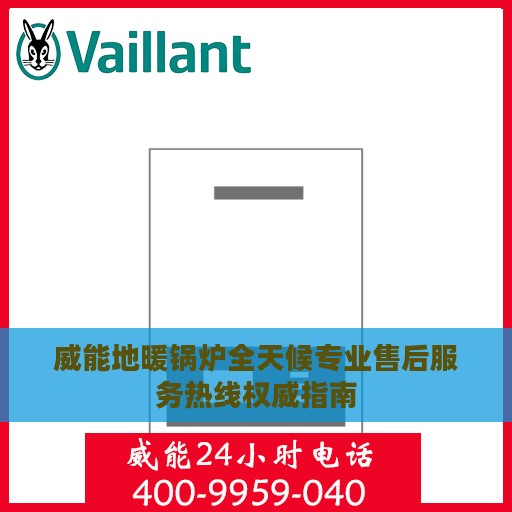 威能地暖锅炉全天候专业售后服务热线权威指南