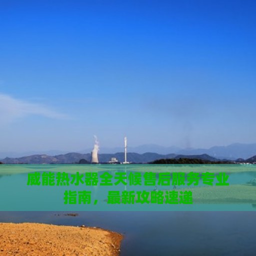 威能热水器全天候售后服务专业指南，最新攻略速递