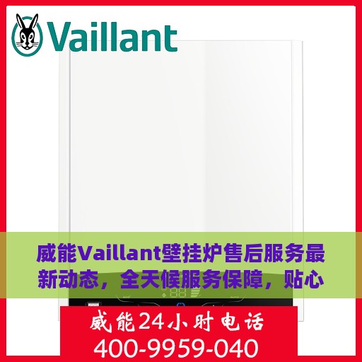威能Vaillant壁挂炉售后服务最新动态，全天候服务保障，贴心关怀用户时刻