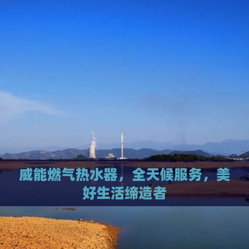 威能燃气热水器，全天候服务，美好生活缔造者