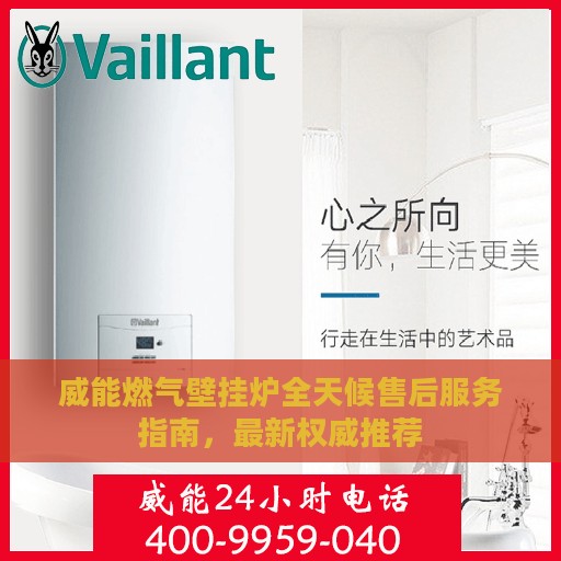 威能燃气壁挂炉全天候售后服务指南，最新权威推荐