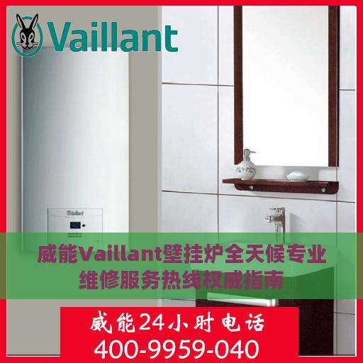 威能Vaillant壁挂炉全天候专业维修服务热线权威指南